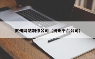 宜宾贺州网站制作公司（贺州平台公司）